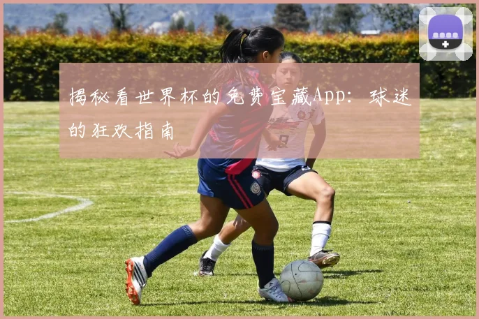 揭秘看世界杯的免费宝藏App：球迷的狂欢指南