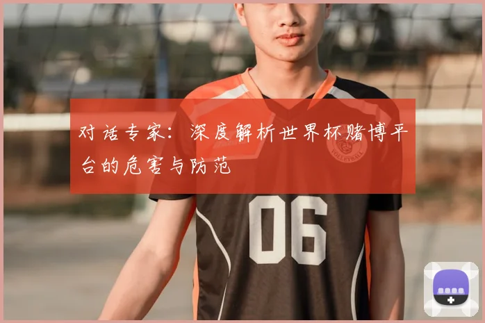 对话专家:深度解析世界杯赌博平台的危害与防范