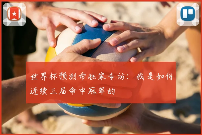世界杯预测帝独家专访:我是如何连续三届命中冠军的