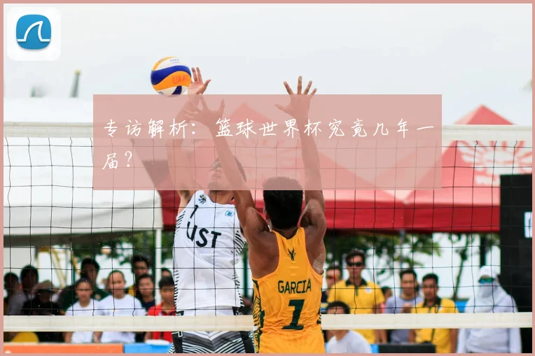 专访解析：篮球世界杯究竟几年一届？