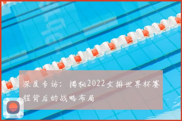 深度专访:揭秘2022女排世界杯赛程背后的战略布局