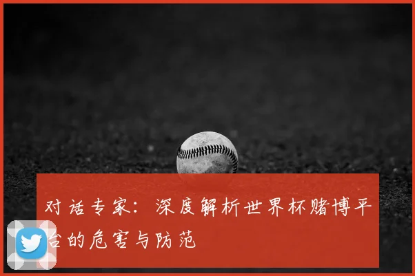 对话专家:深度解析世界杯赌博平台的危害与防范