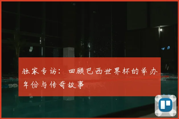 独家专访：回顾巴西世界杯的举办年份与传奇故事