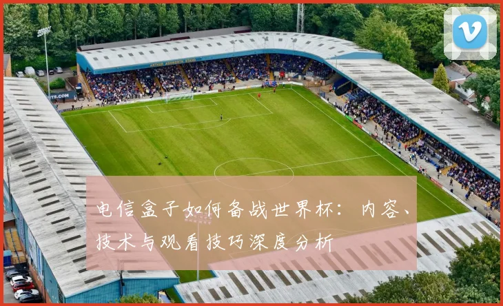电信盒子如何备战世界杯:内容、技术与观看技巧深度分析