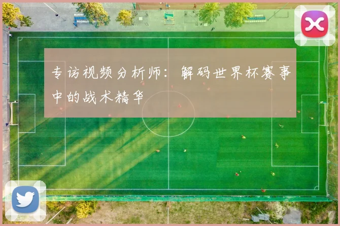 专访视频分析师:解码世界杯赛事中的战术精华