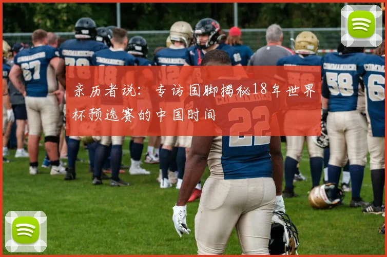 亲历者说：专访国脚揭秘18年世界杯预选赛的中国时间
