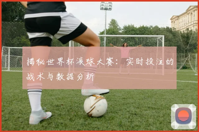 揭秘世界杯滚球大赛:实时投注的战术与数据分析