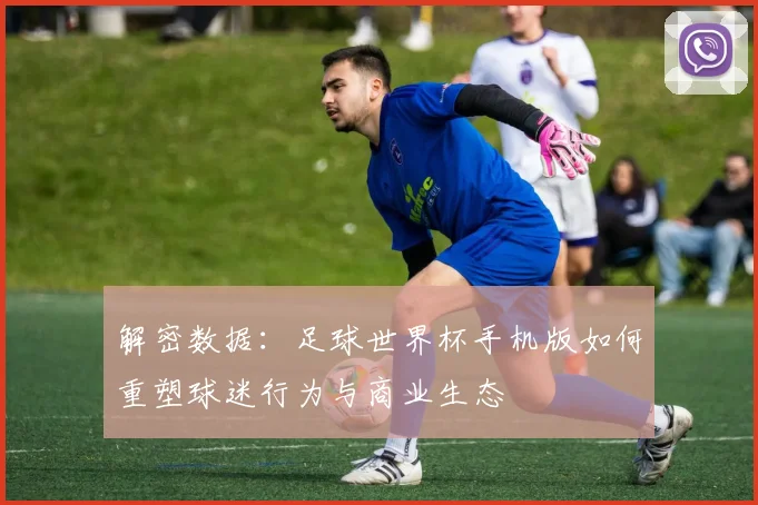 解密数据:足球世界杯手机版如何重塑球迷行为与商业生态