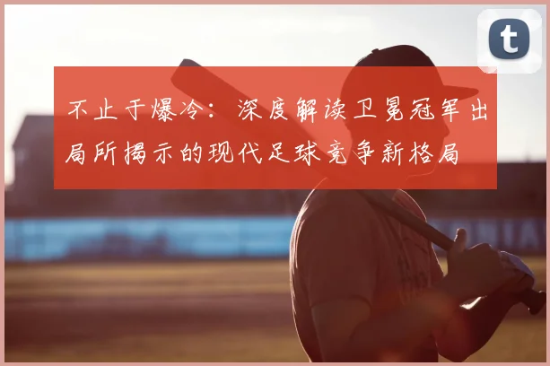 不止于爆冷：深度解读卫冕冠军出局所揭示的现代足球竞争新格局