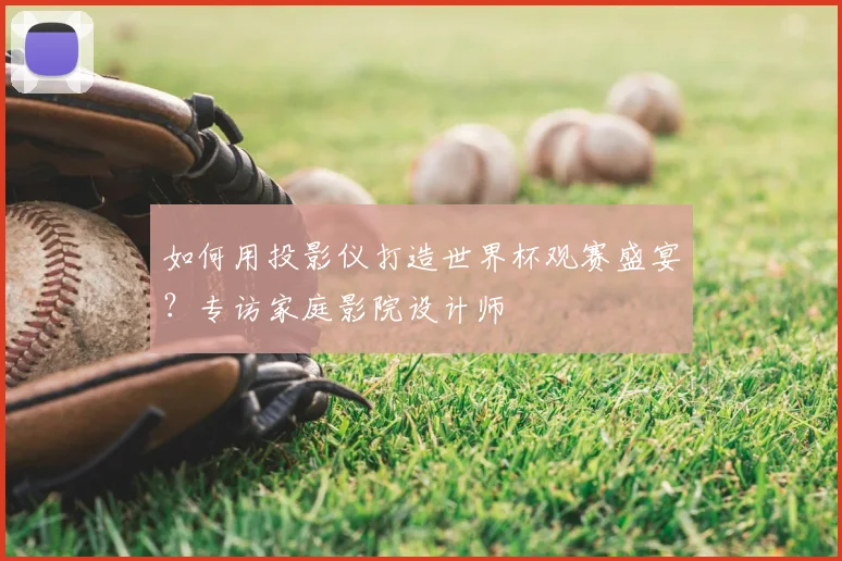 如何用投影仪打造世界杯观赛盛宴?专访家庭影院设计师