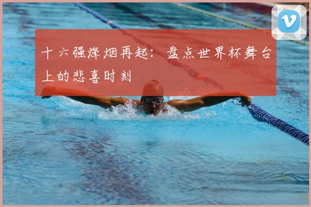 十六强烽烟再起:盘点世界杯舞台上的悲喜时刻