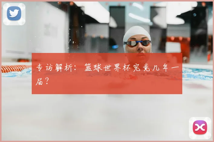 专访解析：篮球世界杯究竟几年一届？