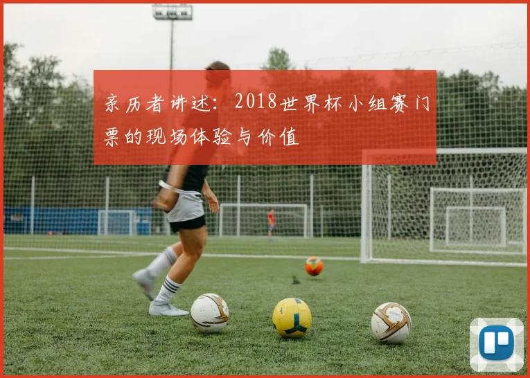 亲历者讲述:2018世界杯小组赛门票的现场体验与价值