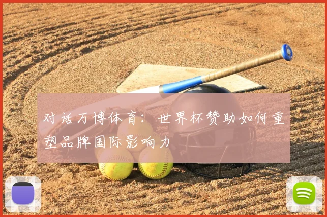对话万博体育:世界杯赞助如何重塑品牌国际影响力