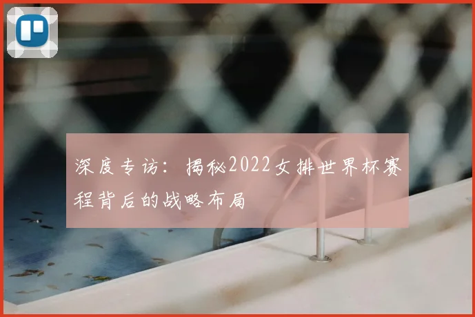 深度专访：揭秘2022女排世界杯赛程背后的战略布局