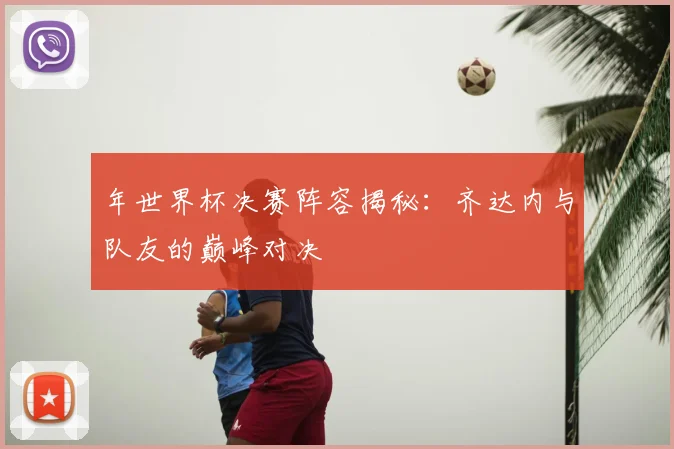 年世界杯决赛阵容揭秘:齐达内与队友的巅峰对决