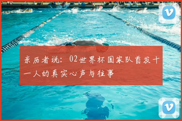 亲历者说:02世界杯国家队首发十一人的真实心声与往事