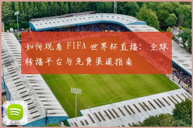 如何观看 FIFA 世界杯直播:全球转播平台与免费渠道指南