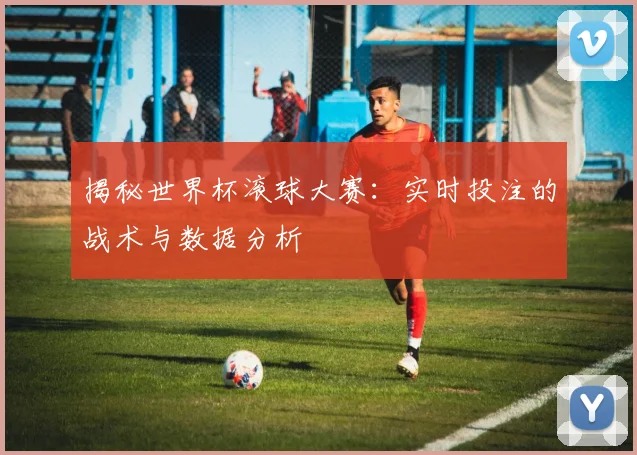 揭秘世界杯滚球大赛:实时投注的战术与数据分析