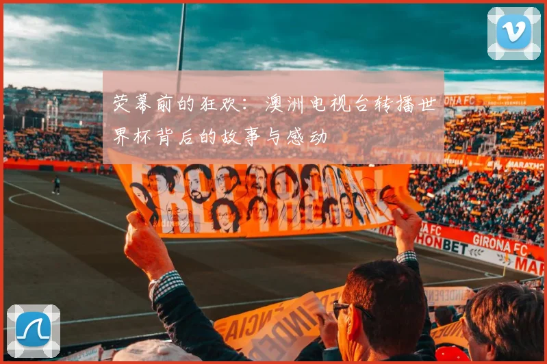 荧幕前的狂欢:澳洲电视台转播世界杯背后的故事与感动