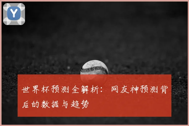 世界杯预测全解析:网友神预测背后的数据与趋势