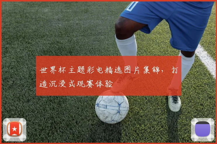 世界杯主题彩电精选图片集锦,打造沉浸式观赛体验