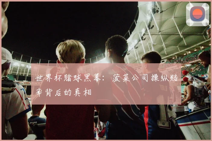 世界杯赌球黑幕：菠菜公司操纵赔率背后的真相
