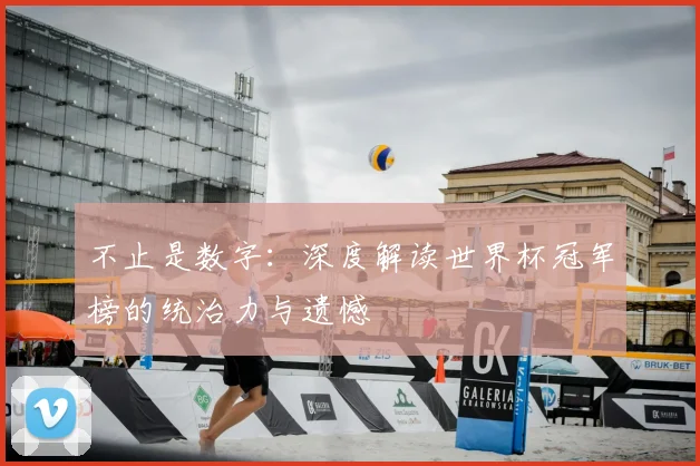 不止是数字:深度解读世界杯冠军榜的统治力与遗憾