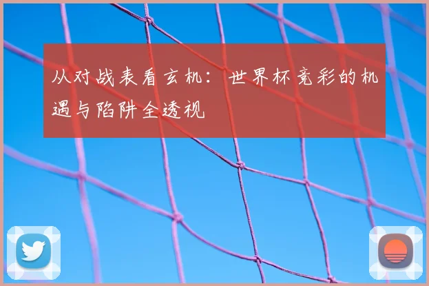 从对战表看玄机:世界杯竞彩的机遇与陷阱全透视