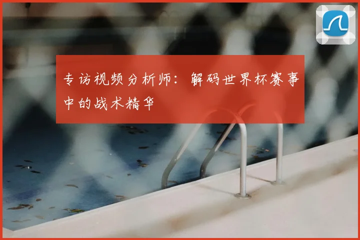 专访视频分析师：解码世界杯赛事中的战术精华