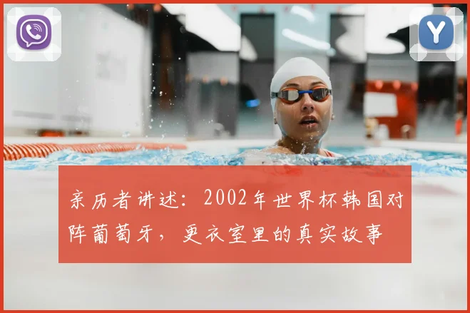 亲历者讲述：2002年世界杯韩国对阵葡萄牙，更衣室里的真实故事