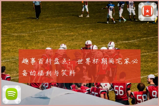趣事百科盘点:世界杯期间宅家必备的福利与笑料
