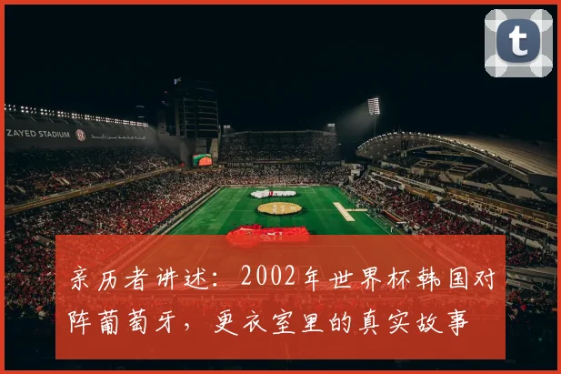亲历者讲述：2002年世界杯韩国对阵葡萄牙，更衣室里的真实故事
