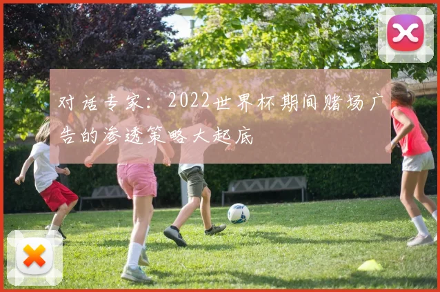 对话专家:2022世界杯期间赌场广告的渗透策略大起底
