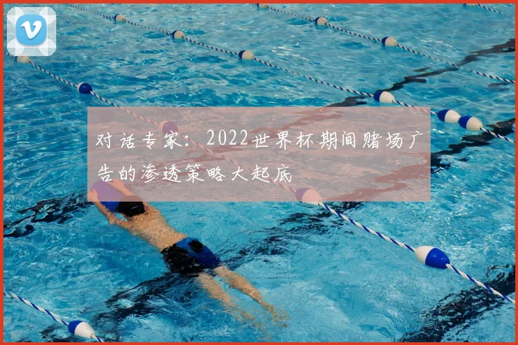 对话专家:2022世界杯期间赌场广告的渗透策略大起底