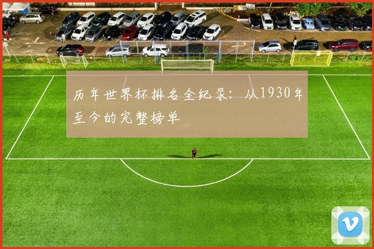 历年世界杯排名全纪录：从1930年至今的完整榜单