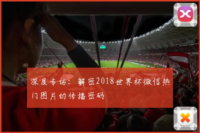 深度专访:解密2018世界杯微信热门图片的传播密码